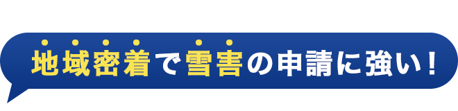 地域密着で雪害の申請に強い！